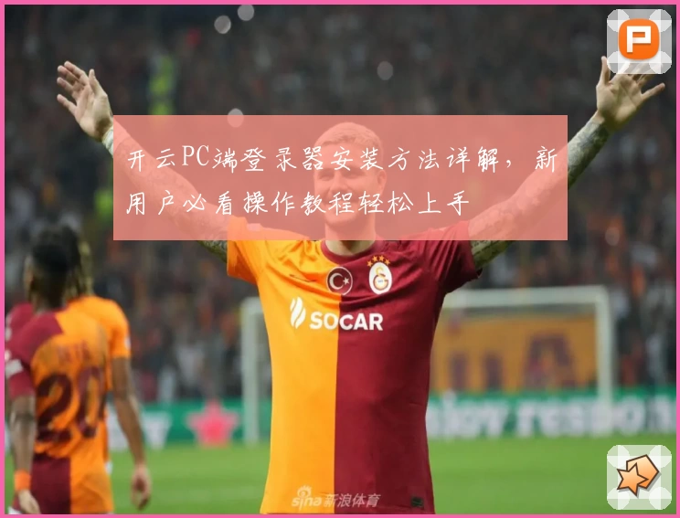 开云PC端登录器安装方法详解，新用户必看操作教程轻松上手