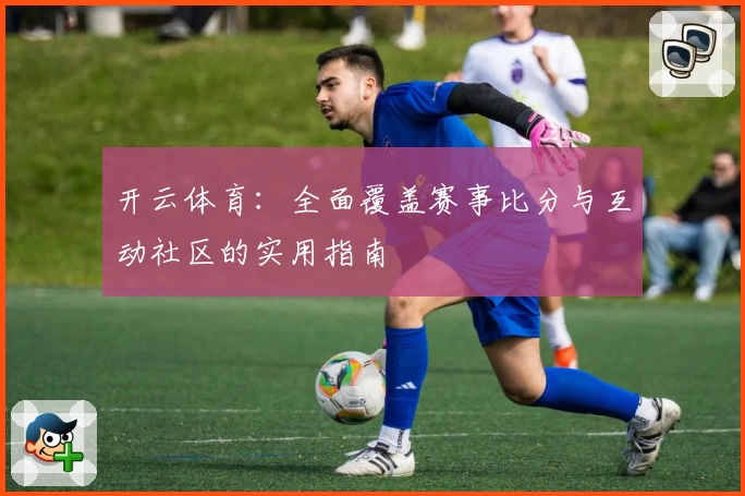 开云体育:全面覆盖赛事比分与互动社区的实用指南