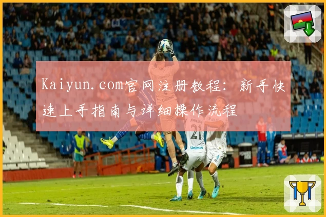 Kaiyun.com官网注册教程：新手快速上手指南与详细操作流程