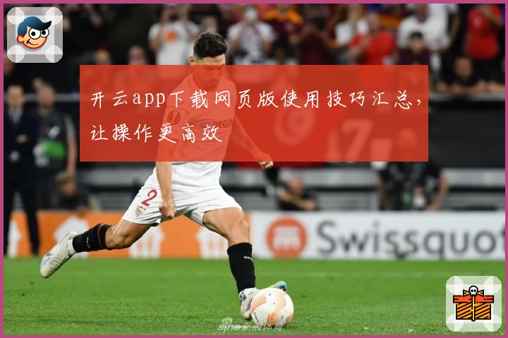 开云app下载网页版使用技巧汇总，让操作更高效