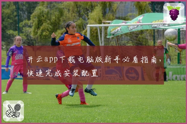 开云app下载电脑版新手必看指南，快速完成安装配置