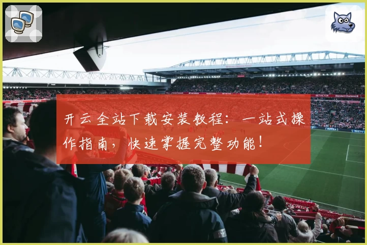 开云全站下载安装教程：一站式操作指南，快速掌握完整功能！