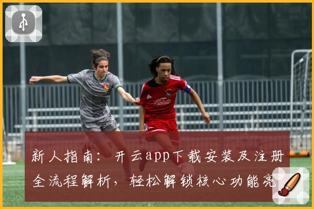 新人指南：开云app下载安装及注册全流程解析，轻松解锁核心功能亮点