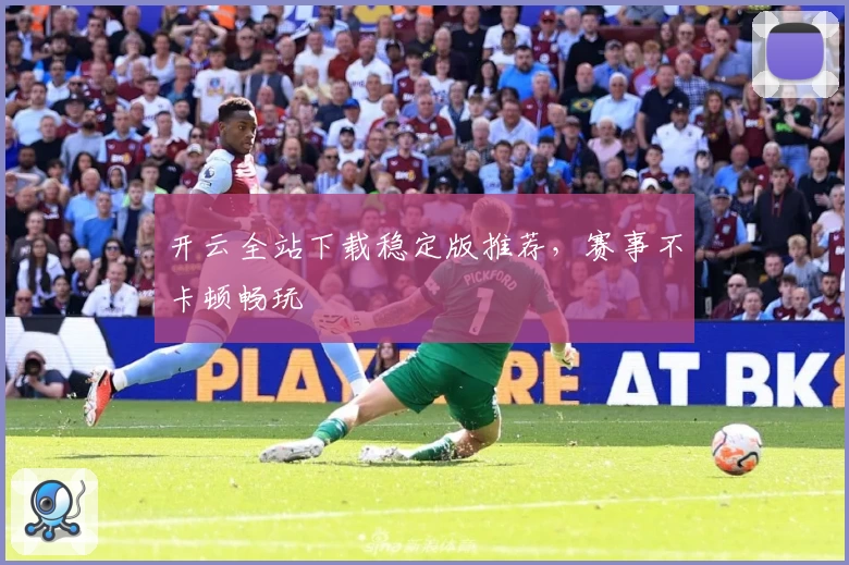 开云全站下载稳定版推荐，赛事不卡顿畅玩