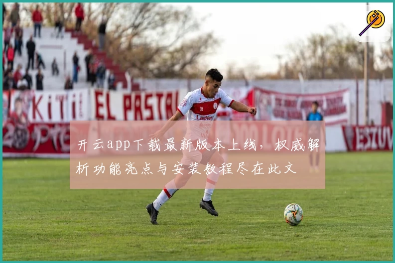 开云app下载最新版本上线，权威解析功能亮点与安装教程尽在此文