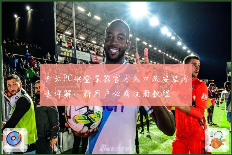 开云PC端登录器官方入口及安装方法详解，新用户必看注册教程