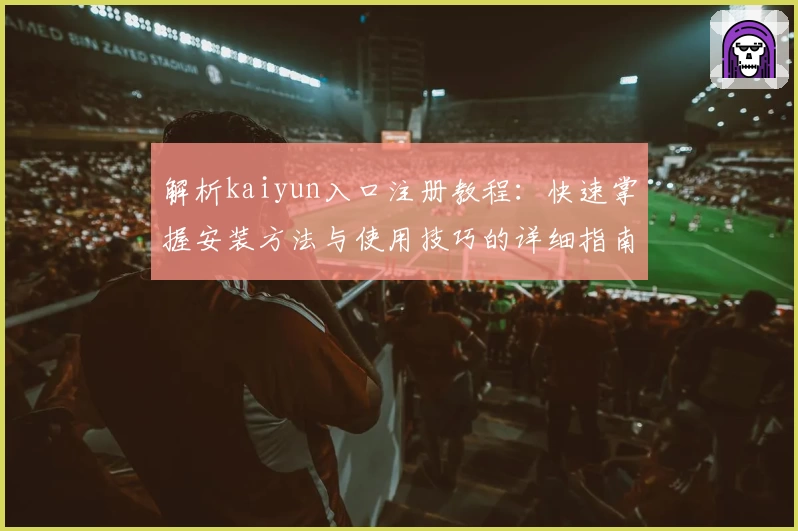 解析kaiyun入口注册教程：快速掌握安装方法与使用技巧的详细指南