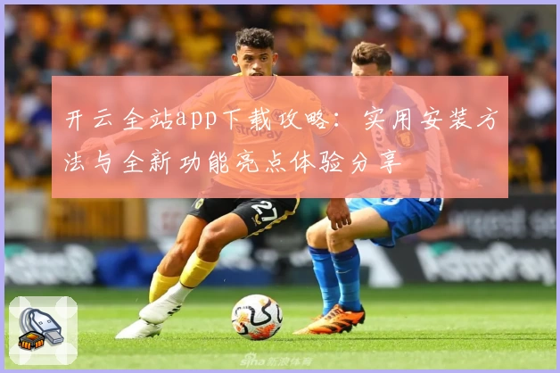 开云全站app下载攻略：实用安装方法与全新功能亮点体验分享