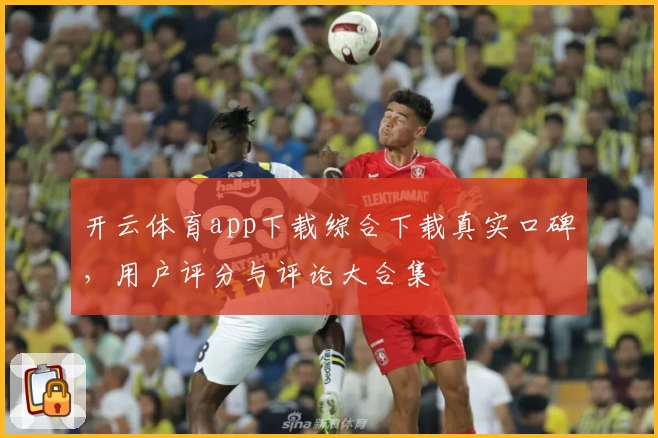 开云体育app下载综合下载真实口碑，用户评分与评论大合集