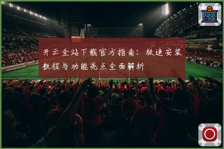 开云全站下载官方指南：极速安装教程与功能亮点全面解析