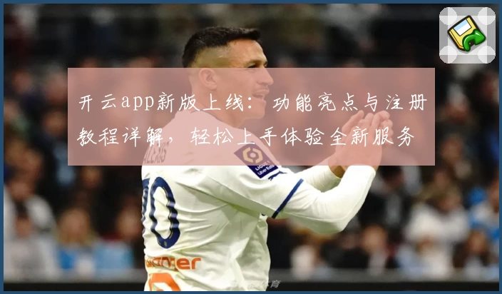 开云app新版上线：功能亮点与注册教程详解，轻松上手体验全新服务
