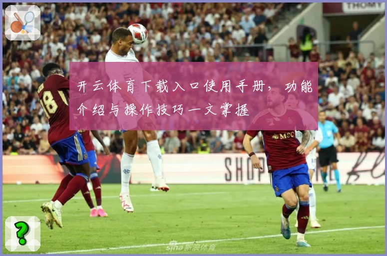 开云体育下载入口使用手册，功能介绍与操作技巧一文掌握