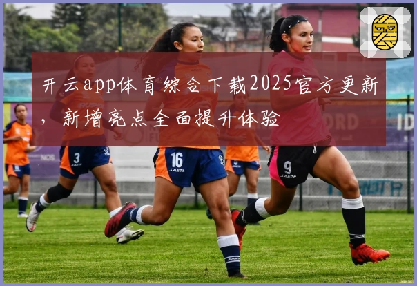 开云app体育综合下载2025官方更新，新增亮点全面提升体验