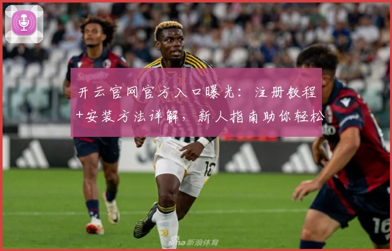 开云官网官方入口曝光：注册教程+安装方法详解，新人指南助你轻松上手