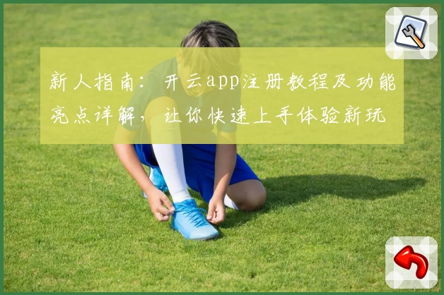 新人指南：开云app注册教程及功能亮点详解，让你快速上手体验新玩法