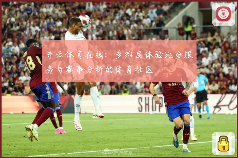 开云体育在线：多维度体验比分服务与赛事分析的体育社区