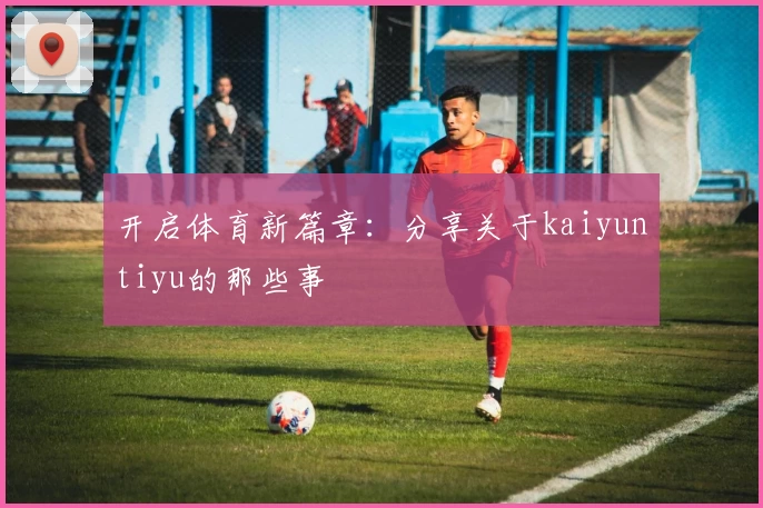 开启体育新篇章:分享关于kaiyuntiyu的那些事