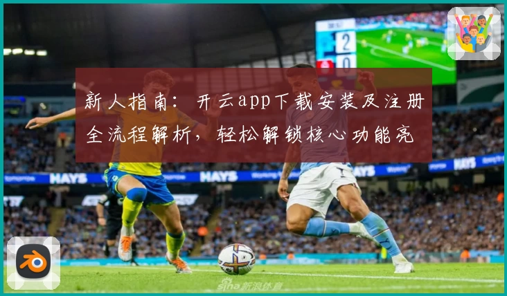 新人指南：开云app下载安装及注册全流程解析，轻松解锁核心功能亮点