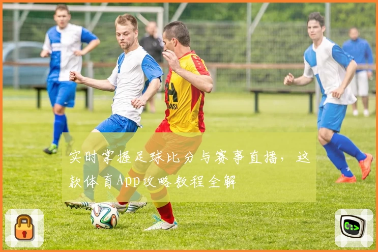 实时掌握足球比分与赛事直播，这款体育App攻略教程全解