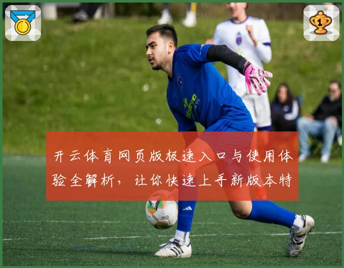 开云体育网页版极速入口与使用体验全解析，让你快速上手新版本特色功能