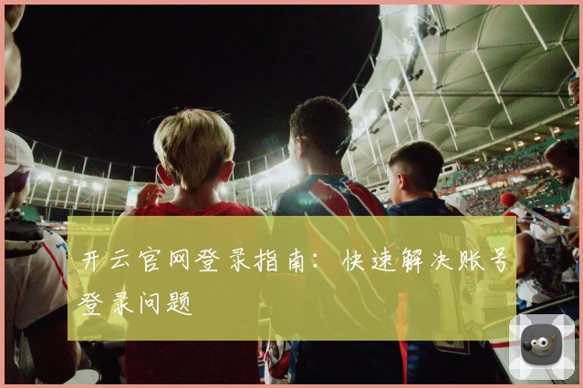 开云官网登录指南：快速解决账号登录问题