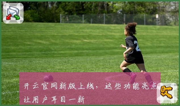 开云官网新版上线，这些功能亮点让用户耳目一新