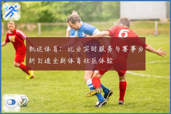 凯运体育：比分实时服务与赛事分析打造全新体育社区体验