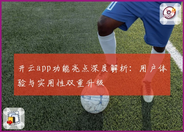 开云app功能亮点深度解析：用户体验与实用性双重升级