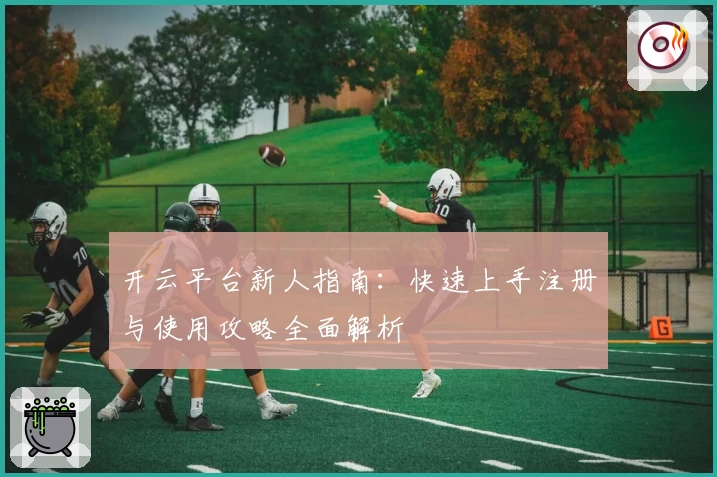 开云平台新人指南：快速上手注册与使用攻略全面解析