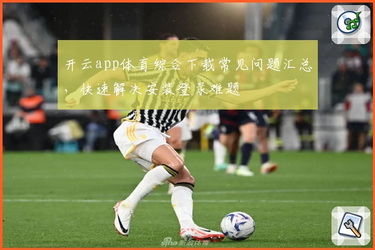 开云app体育综合下载常见问题汇总，快速解决安装登录难题