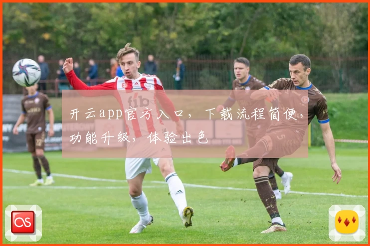 开云app官方入口，下载流程简便，功能升级，体验出色