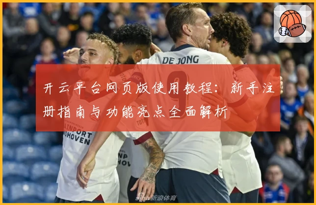 开云平台网页版使用教程:新手注册指南与功能亮点全面解析