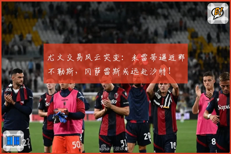 尤文交易风云突变：米雷蒂逼近那不勒斯，冈萨雷斯或远赴沙特！