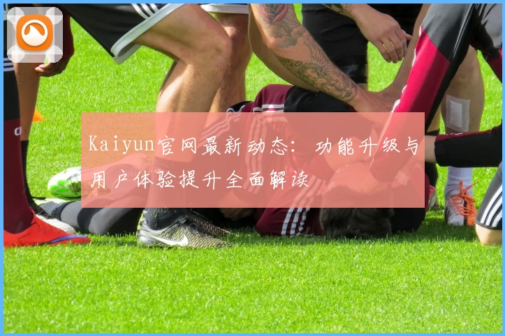 Kaiyun官网最新动态:功能升级与用户体验提升全面解读