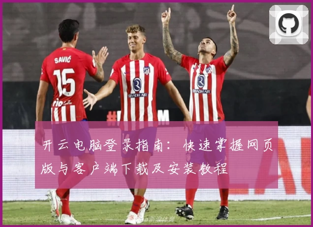 开云电脑登录指南：快速掌握网页版与客户端下载及安装教程