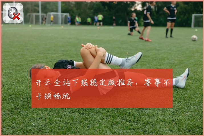 开云全站下载稳定版推荐，赛事不卡顿畅玩