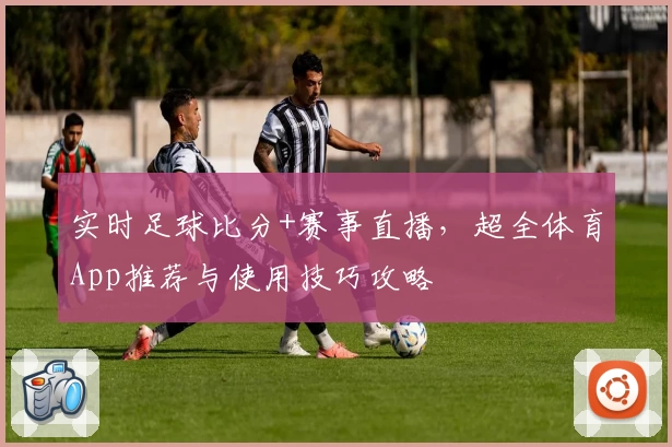 实时足球比分+赛事直播,超全体育App推荐与使用技巧攻略