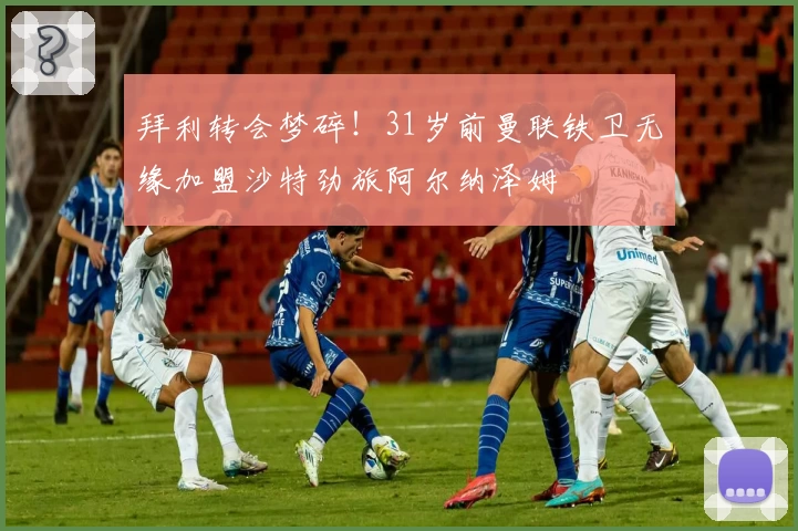 拜利转会梦碎!31岁前曼联铁卫无缘加盟沙特劲旅阿尔纳泽姆