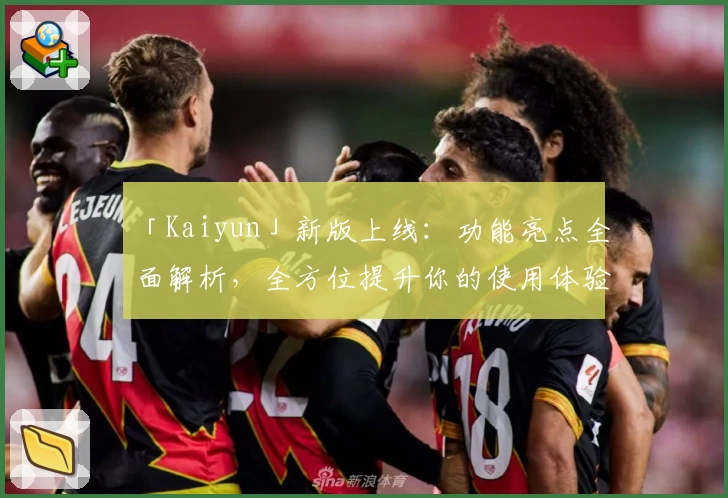 「Kaiyun」新版上线：功能亮点全面解析，全方位提升你的使用体验