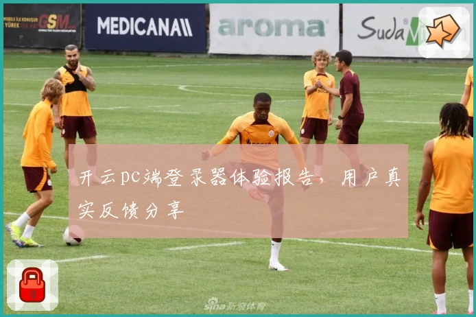 开云pc端登录器体验报告，用户真实反馈分享