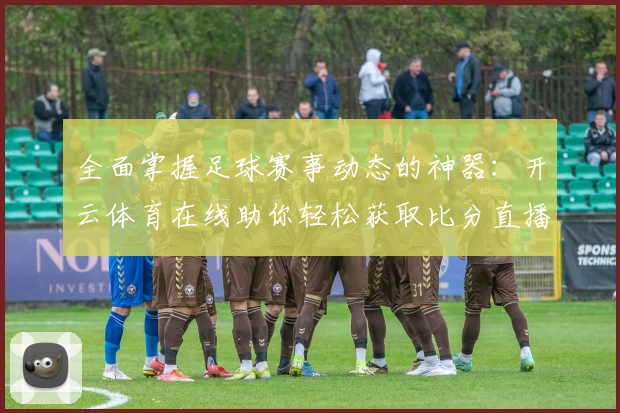 全面掌握足球赛事动态的神器:开云体育在线助你轻松获取比分直播与实用攻略