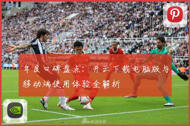 年度口碑盘点：开云下载电脑版与移动端使用体验全解析