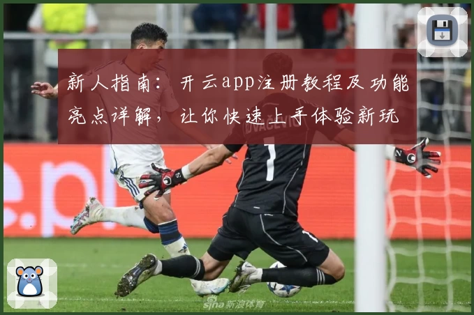 新人指南：开云app注册教程及功能亮点详解，让你快速上手体验新玩法