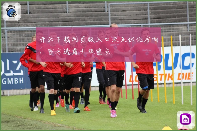 开云下载网页版入口未来优化方向，官方透露升级重点