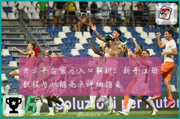 开云平台官方入口解析：新手注册教程与功能亮点详细指南