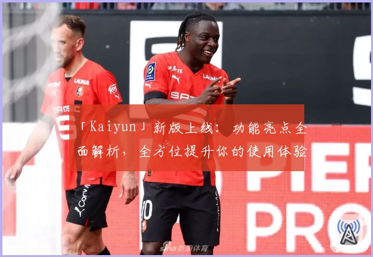 「Kaiyun」新版上线：功能亮点全面解析，全方位提升你的使用体验