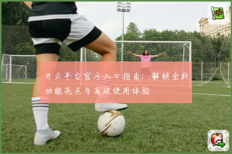 开云平台官方入口指南：解锁全新功能亮点与高效使用体验