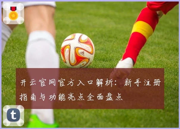 开云官网官方入口解析：新手注册指南与功能亮点全面盘点