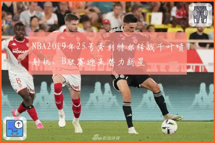 NBA2019年25号秀利特尔转战千叶喷射机，B联赛迎来潜力新星