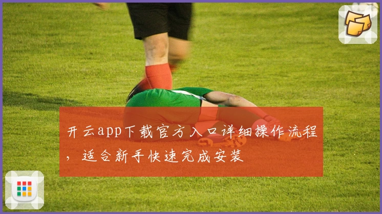 开云app下载官方入口详细操作流程，适合新手快速完成安装